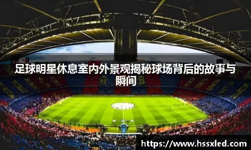 足球明星休息室内外景观揭秘球场背后的故事与瞬间