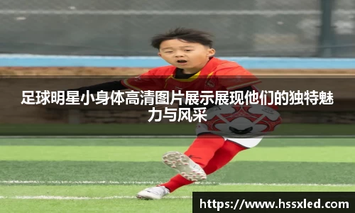 足球明星小身体高清图片展示展现他们的独特魅力与风采