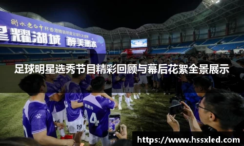 足球明星选秀节目精彩回顾与幕后花絮全景展示
