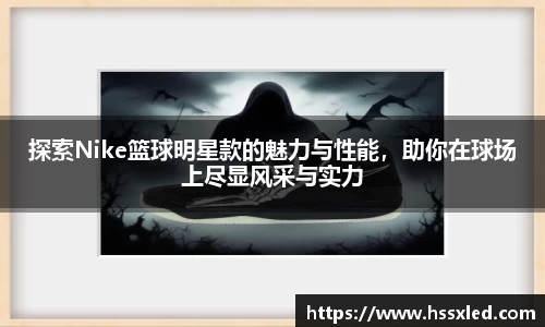 探索Nike篮球明星款的魅力与性能，助你在球场上尽显风采与实力